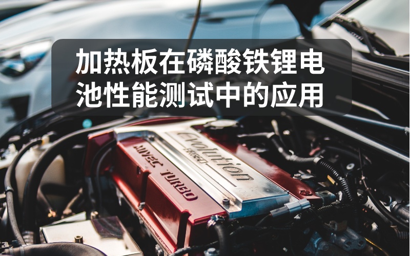 加熱板在磷酸鐵鋰電池性能測試中的應用 加熱板在磷酸鐵鋰電池性能測試中的應用